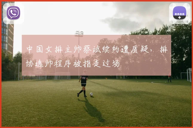 中国女排主帅蔡斌续约遭质疑，排协选帅程序被指走过场