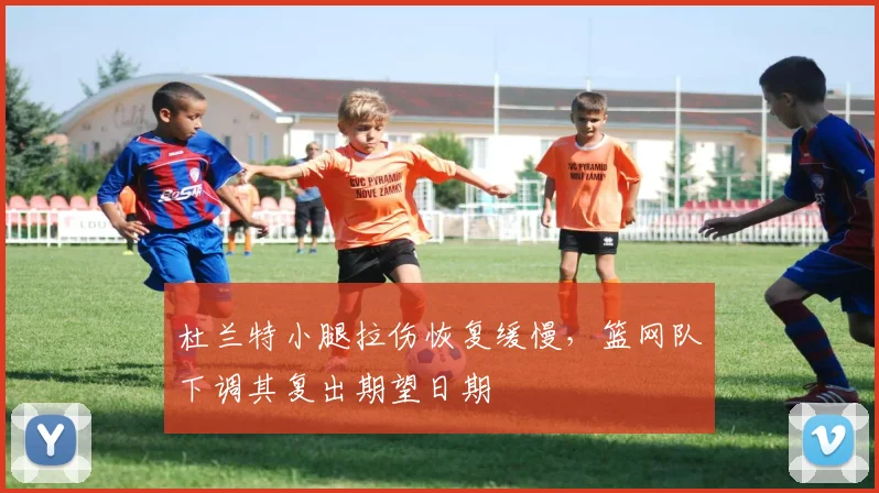 杜兰特小腿拉伤恢复缓慢，篮网队下调其复出期望日期