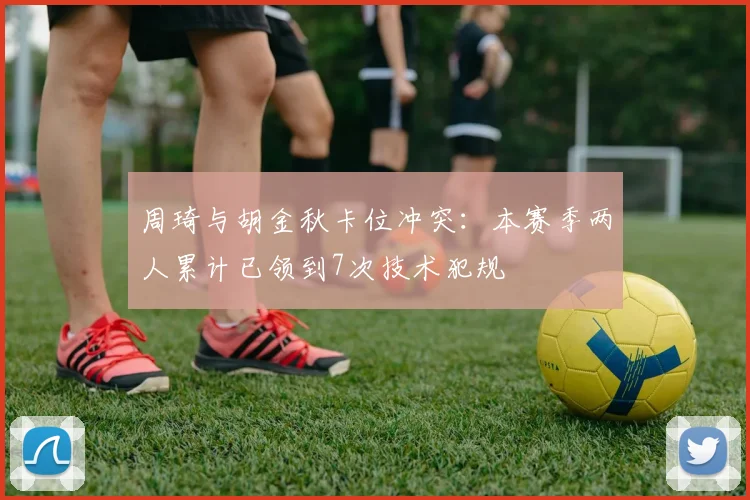 周琦与胡金秋卡位冲突：本赛季两人累计已领到7次技术犯规